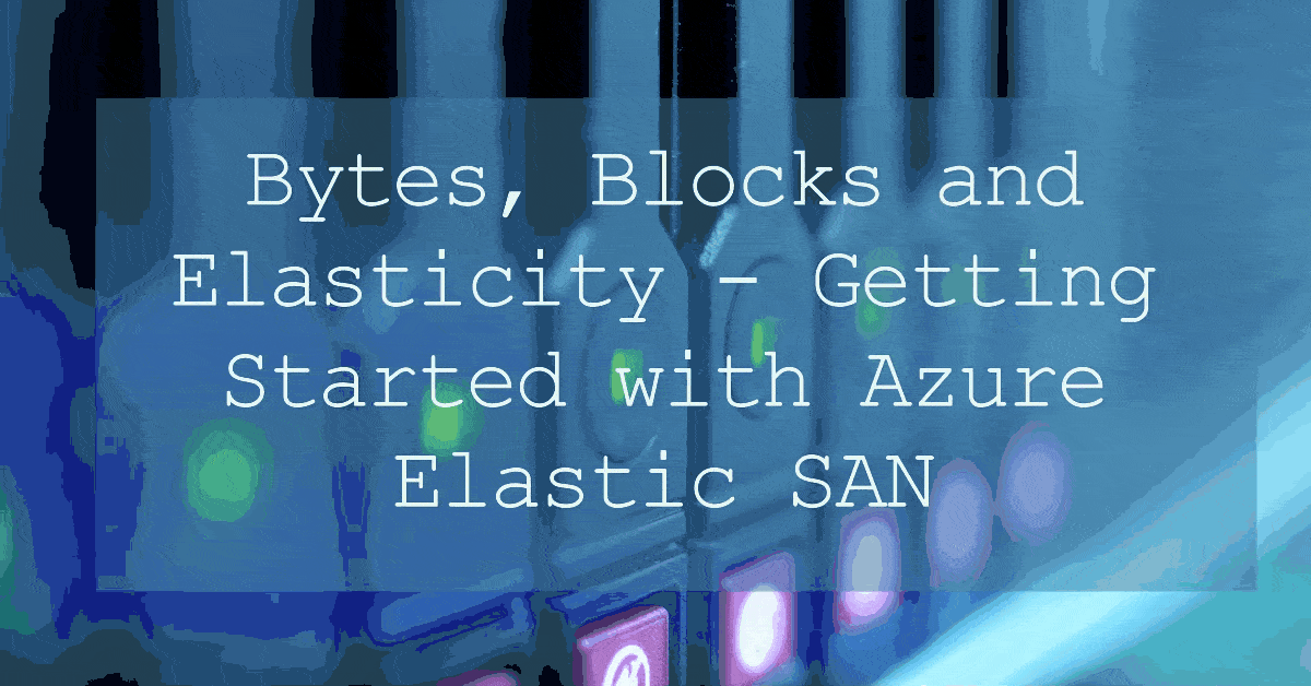 Bytes, Blocks and Elasticity - Getting Started with Azure Elastic SAN